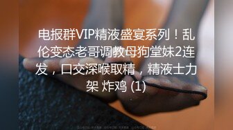 电报群VIP精液盛宴系列！乱伦变态老哥调教母狗堂妹2连发，口交深喉取精，精液士力架 炸鸡 (1)