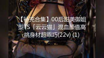 【补充合集】00后甜美御姐型TS「云云猫」混血颜值高挑身材超乖巧(22v) (1)