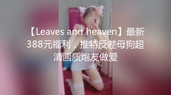 【Leaves and heaven】最新388元福利，推特反差母狗超清画质炮友做爱