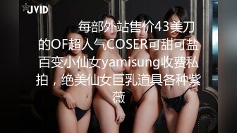 ⚫️⚫️每部外站售价43美刀的OF超人气COSER可甜可盐百变小仙女yamisung收费私拍，绝美仙女巨乳道具各种紫薇