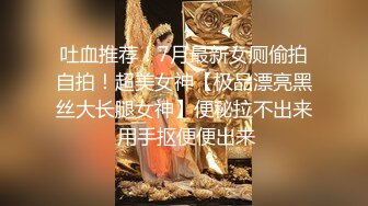 吐血推荐！7月最新女厕偷拍自拍！超美女神【极品漂亮黑丝大长腿女神】便秘拉不出来 用手抠便便出来