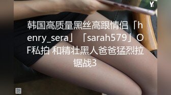 韩国高质量黑丝高跟情侣「henry_sera」「sarah579」OF私拍 和精壮黑人爸爸猛烈拉锯战3