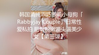 ✨韩国清纯乖巧萝莉小母狗「Rabbyjay Couple」日常性爱私拍 肥臀粉嫩馒头逼美少女【第三弹】