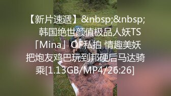 【新片速遞】&nbsp;&nbsp; ✨韩国绝世颜值极品人妖TS「Mina」OF私拍 情趣美妖把炮友鸡巴玩到邦硬后马达骑乘[1.13GB/MP4/26:26]