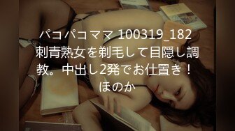 パコパコママ 100319_182 刺青熟女を剃毛して目隠し調教。中出し2発でお仕置き！ ほのか