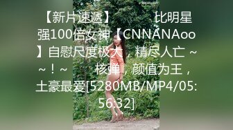 【新片速遞】 ✨✨✨♈比明星强100倍女神【CNNANAoo】自慰尺度极大，精尽人亡 ~~！~✨✨✨核弹，颜值为王，土豪最爱[5280MB/MP4/05:56:32]