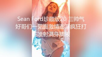 Sean Ford珍藏版20 三帅气好哥们一见面激情澎湃疯狂打桩喷射满身精液