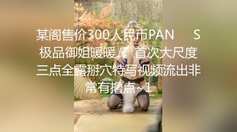 某阁售价300人民币PAN❤️S极品御姐暖暖❤️首次大尺度三点全露掰穴特写视频流出非常有撸点~1