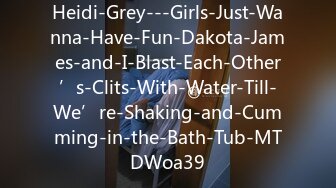 Heidi-Grey---Girls-Just-Wanna-Have-Fun-Dakota-James-and-I-Blast-Each-Other’s-Clits-With-Water-Till-We’re-Shaking-and-Cumming-in-the-Bath-Tub-MTDWoa39