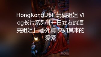 HongKongDoll 玩偶姐姐 Vlog长片系列「一日女友的漂亮姐姐」 番外篇 突如其来的爱爱