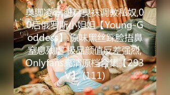 臭脚凌辱,脏鞋臭袜调教私奴,00后俄罗斯小姐姐【Young-Goddess】 原味黑丝踩脸捂鼻窒息残虐 极品颜值反差强烈,Onlyfans高清原档合集【293V】 (111)