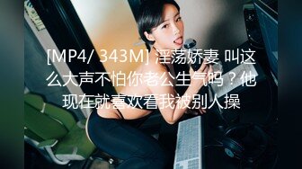 [MP4/ 343M] 淫荡娇妻 叫这么大声不怕你老公生气吗？他现在就喜欢看我被别人操