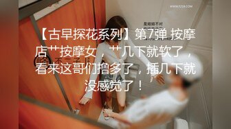 【古早探花系列】第7弹 按摩店艹按摩女，艹几下就软了，看来这哥们撸多了，插几下就没感觉了！