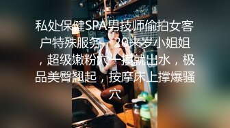 私处保健SPA男技师偷拍女客户特殊服务，20来岁小姐姐，超级嫩粉穴一摸就出水，极品美臀翘起，按摩床上撑爆骚穴