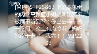 [MP4]STP25862 上班塞跳蛋的肉丝高颜值小姐姐叫出声来被同事听到??：你出去吗，关一下门，晚上有点冷啊，妈呀她终于走了，我靠！！ VIP2209