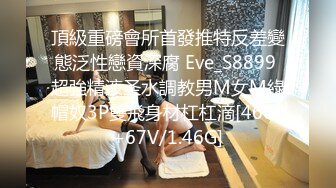 頂級重磅會所首發推特反差變態泛性戀資深腐 Eve_S8899 超強精液圣水調教男M女M綠帽奴3P雙飛身材杠杠滴[460P+67V/1.46G]