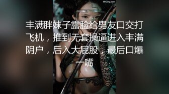 丰满胖妹子露脸给男友口交打飞机，推到无套操逼进入丰满阴户，后入大屁股，最后口爆一嘴